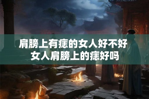 肩膀上有痣的女人好不好 女人肩膀上的痣好吗