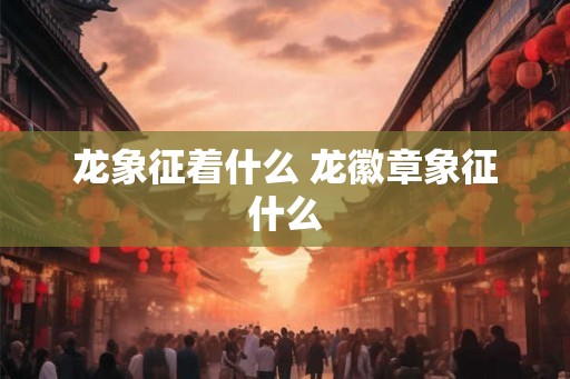 龙象征着什么 龙徽章象征什么 龙象征着什么 龙徽章象征什么