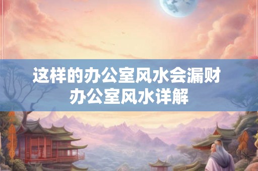 这样的办公室风水会漏财 办公室风水详解 这样的办公室风水会漏财 办公室风水详解