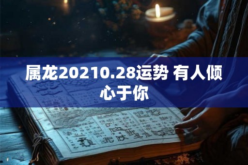 属龙20210.28运势 有人倾心于你