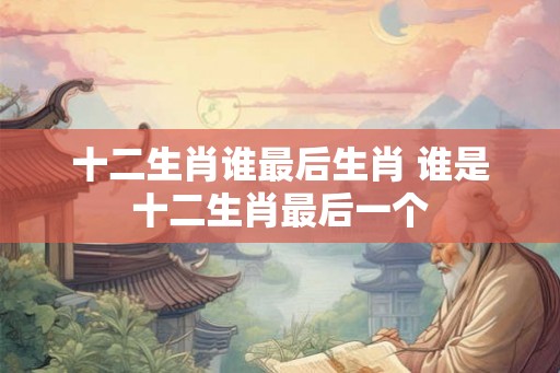 十二生肖谁最后生肖 谁是十二生肖最后一个