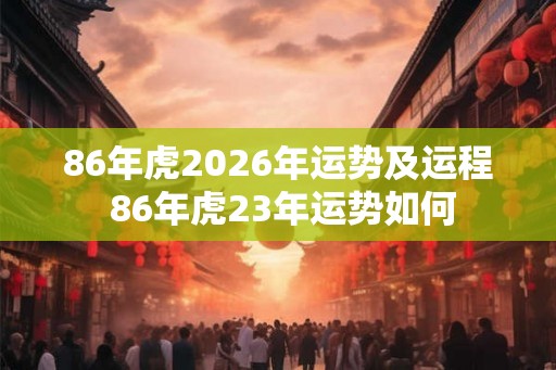 86年虎2026年运势及运程 86年虎23年运势如何 86年虎2026年运势及运程 86年虎23年运势如何