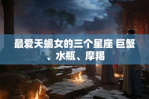 最爱天蝎女的三个星座 巨蟹、水瓶、摩羯