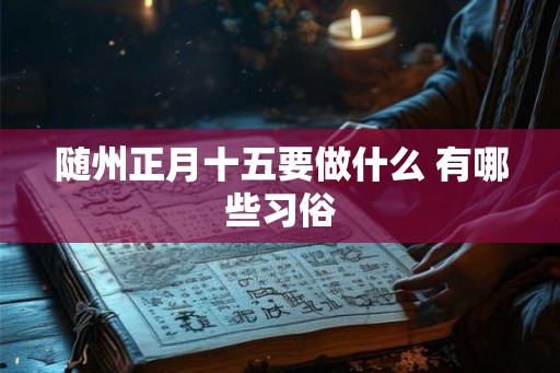 随州正月十五要做什么 有哪些习俗