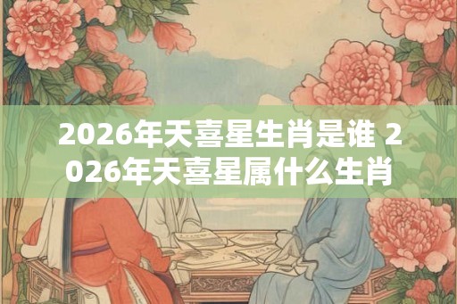 2026年天喜星生肖是谁 2026年天喜星属什么生肖