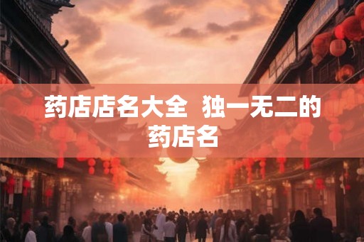 药店店名大全 独一无二的药店名 药店店名大全 独一无二的药店名