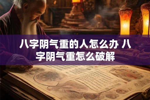 八字阴气重的人怎么办 八字阴气重怎么破解