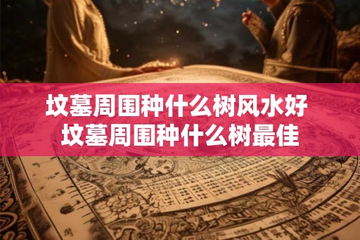 坟墓周围种什么树风水好 坟墓周围种什么树最佳