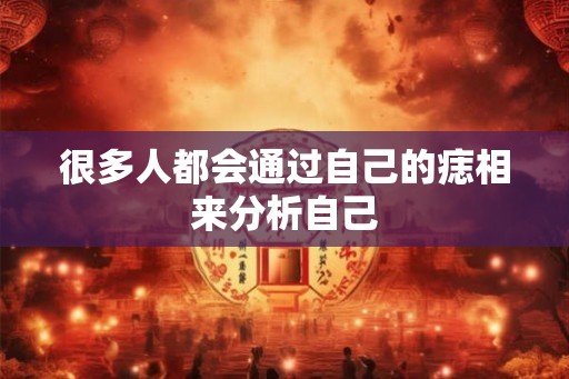 很多人都会通过自己的痣相来分析自己