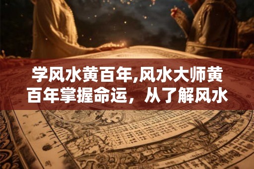 学风水黄百年,风水大师黄百年掌握命运,从了解风水开始 学风水黄百年,风水大师黄百年掌握命运,从了解风水开始