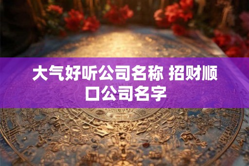 大气好听公司名称 招财顺口公司名字