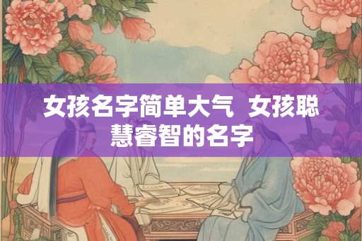 女孩名字简单大气  女孩聪慧睿智的名字
