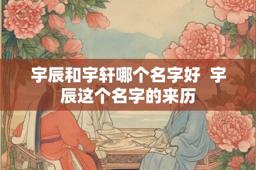 宇辰和宇轩哪个名字好  宇辰这个名字的来历