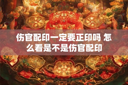 伤官配印一定要正印吗 怎么看是不是伤官配印