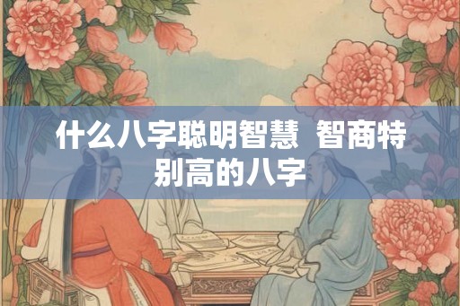什么八字聪明智慧  智商特别高的八字