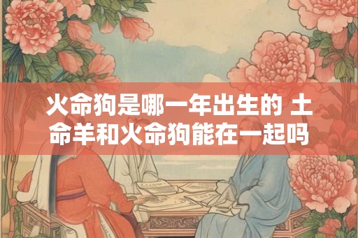 火命狗是哪一年出生的 土命羊和火命狗能在一起吗