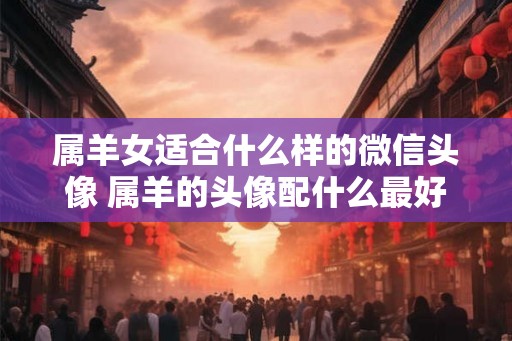 属羊女适合什么样的微信头像 属羊的头像配什么最好