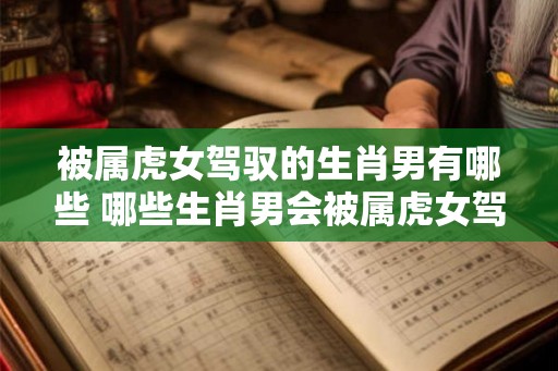 被属虎女驾驭的生肖男有哪些 哪些生肖男会被属虎女驾驭 被属虎女驾驭的生肖男有哪些 哪些生肖男会被属虎女驾驭