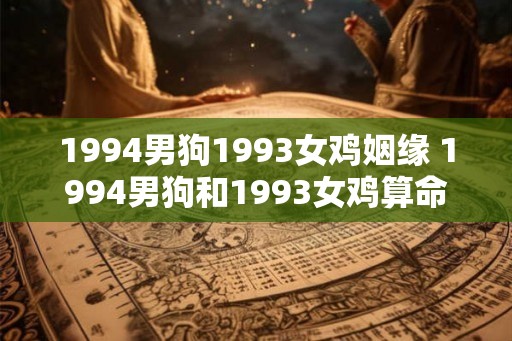 1994男狗1993女鸡姻缘 1994男狗和1993女鸡算命配吗