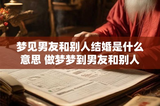 梦见男友和别人结婚是什么意思 做梦梦到男友和别人结婚好不好