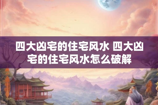 四大凶宅的住宅风水 四大凶宅的住宅风水怎么破解