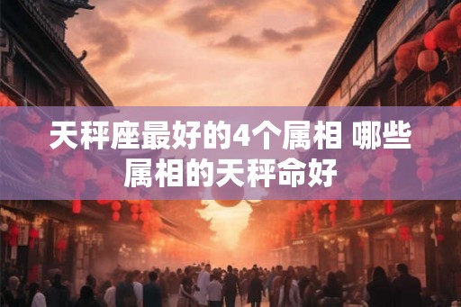 天秤座最好的4个属相 哪些属相的天秤命好