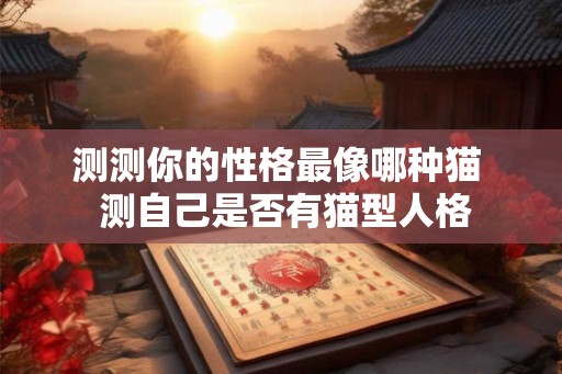 测测你的性格最像哪种猫 测自己是否有猫型人格 测测你的性格最像哪种猫 测自己是否有猫型人格