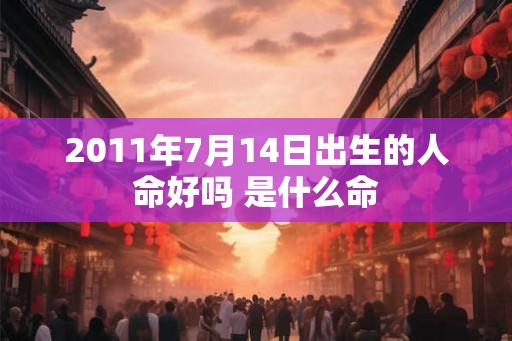 2011年7月14日出生的人命好吗 是什么命