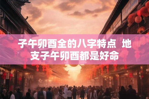子午卯酉全的八字特点  地支子午卯酉都是好命