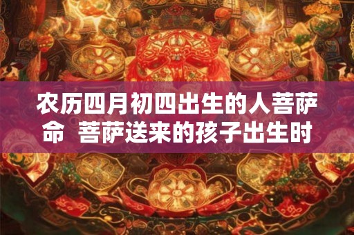 农历四月初四出生的人菩萨命  菩萨送来的孩子出生时辰
