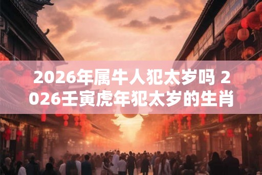 2026年属牛人犯太岁吗 2026壬寅虎年犯太岁的生肖分析 2026年属牛人犯太岁吗 2026壬寅虎年犯太岁的生肖分析
