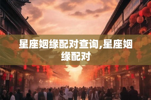 星座姻缘配对查询,星座姻缘配对 星座姻缘配对查询,星座姻缘配对