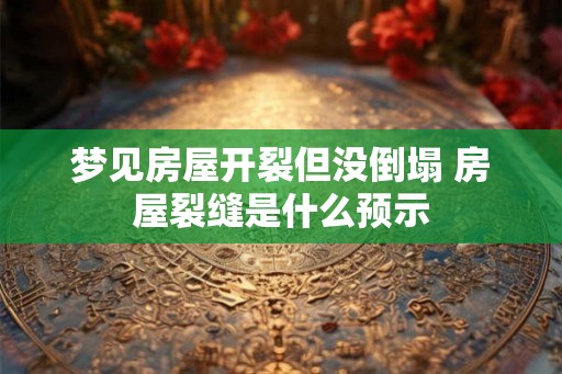 梦见房屋开裂但没倒塌 房屋裂缝是什么预示 梦见房屋开裂但没倒塌 房屋裂缝是什么预示