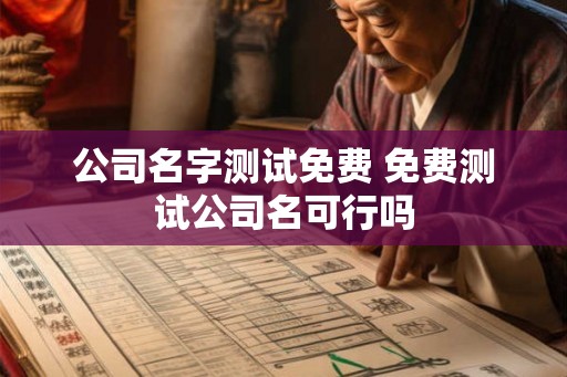公司名字测试免费 免费测试公司名可行吗 公司名字测试免费 免费测试公司名可行吗