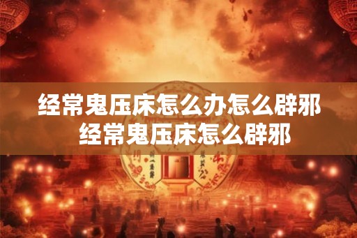 经常鬼压床怎么办怎么辟邪  经常鬼压床怎么辟邪