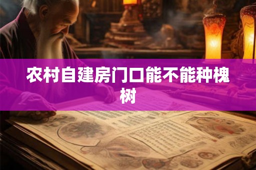 农村自建房门口能不能种槐树