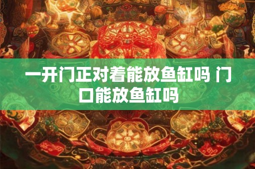 一开门正对着能放鱼缸吗 门口能放鱼缸吗