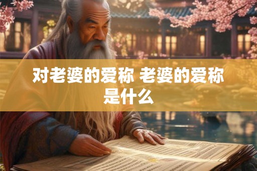 对老婆的爱称 老婆的爱称是什么 对老婆的爱称 老婆的爱称是什么
