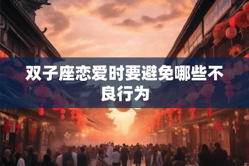 双子座恋爱时要避免哪些不良行为