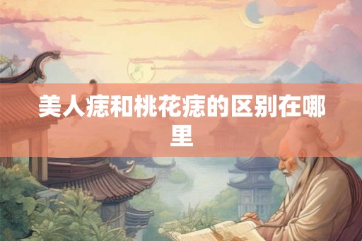 美人痣和桃花痣的区别在哪里