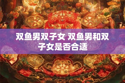 双鱼男双子女 双鱼男和双子女是否合适