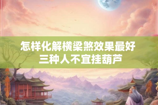 怎样化解横梁煞效果最好  三种人不宜挂葫芦