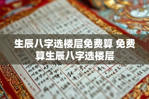 生辰八字选楼层免费算 免费算生辰八字选楼层