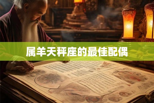 属羊天秤座的最佳配偶 属羊天秤座的最佳配偶