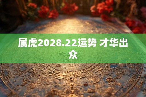 属虎2028.22运势 才华出众