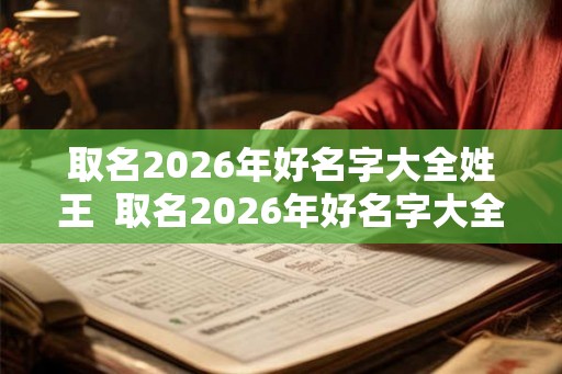 取名2026年好名字大全姓王  取名2026年好名字大全