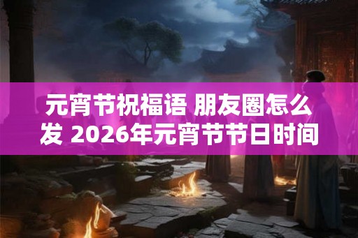 元宵节祝福语 朋友圈怎么发 2026年元宵节节日时间