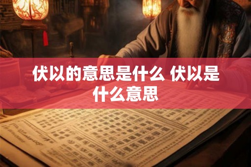 伏以的意思是什么 伏以是什么意思