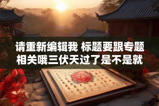 请重新编辑我 标题要跟专题相关哦三伏天过了是不是就凉快了 最热是中伏还是三伏