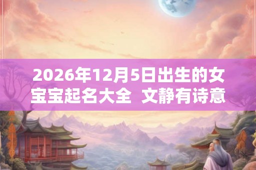 2026年12月5日出生的女宝宝起名大全  文静有诗意